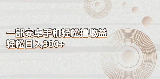 （11020期）一部安卓手机轻松撸收益，轻松日入300+-知创网