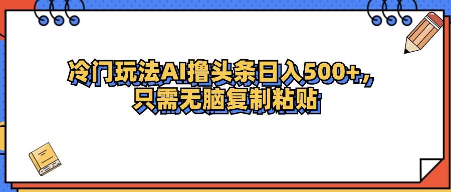 （12712期）冷门玩法最新AI头条撸收益日入500+-知创网