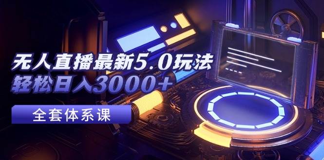 （12204期）无人直播最新5.0玩法，轻松日入3000+-知创网