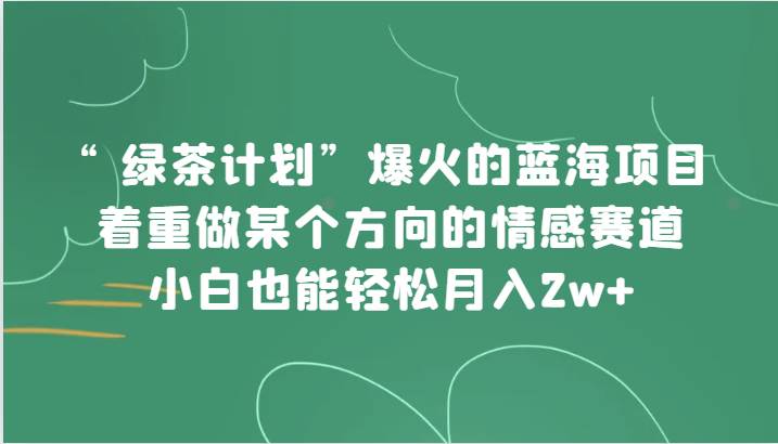 “绿茶计划”，爆火的蓝海项目，着重做某个方向的情感赛道，小白也能轻松月入2w+-知创网