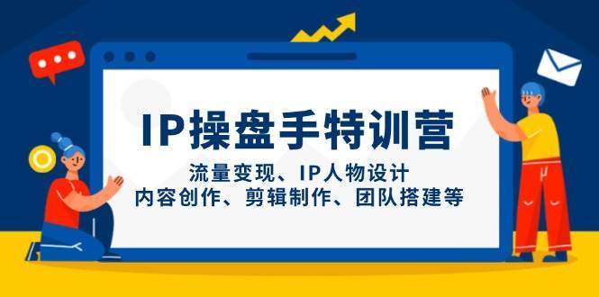 IP操盘手特训营，流量变现、IP人物设计、内容创作、剪辑制作、团队搭建等-知创网