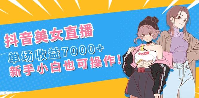 (8800期)抖音美女直播,单场收益7000+,新手小白也可操作-知创网