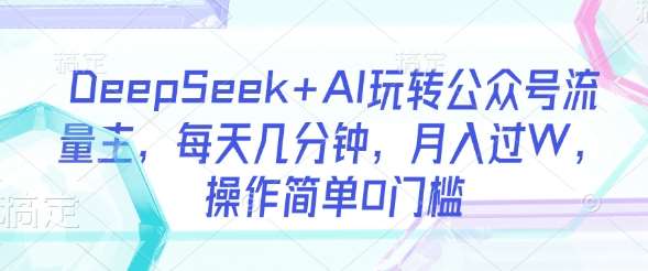 DeepSeek+AI玩转公众号流量主，每天几分钟，月入过W，操作简单0门槛-知创网
