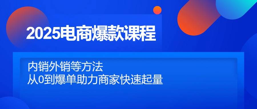 （14644期）2025电商爆款课程，内销外销等方法，从0到爆单助力商家快速起量-知创网