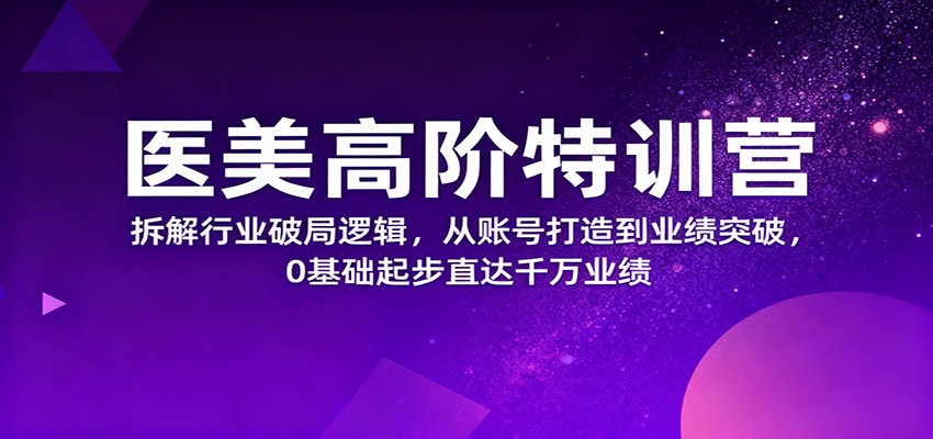 医美高阶特训营,拆解行业破局逻辑,从账号打造到业绩突破,0基础起步直达千万业绩-知创网