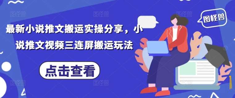 最新小说推文搬运实操分享，小说推文视频三连屏搬运玩法-知创网