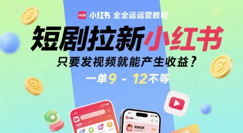 短剧拉新小红书全运营教程,只要发视频就能产生收益,一单9-12不等-知创网