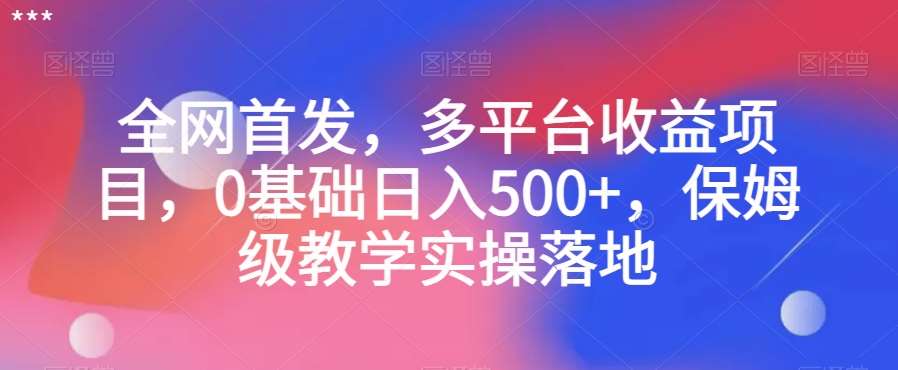 全网首发，多平台收益项目，0基础日入500+，保姆级教学实操落地【揭秘】-知创网