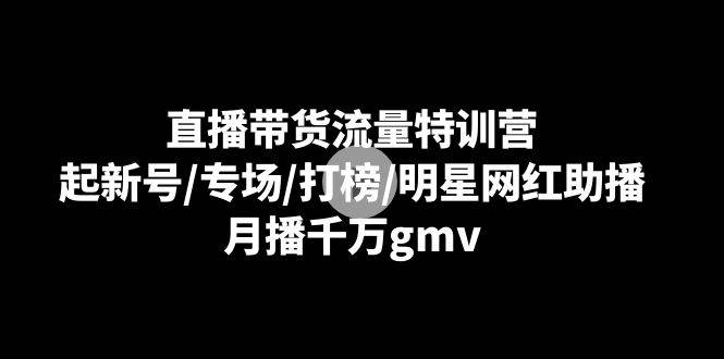 直播带货流量特训营：起新号/专场/打榜/明星网红助播，月播千万gmv-知创网