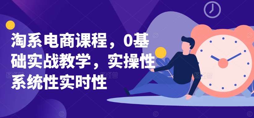 淘系电商课程，0基础实战教学，实操性系统性实时性-知创网