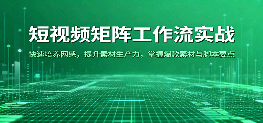 短视频矩阵工作流实战：快速培养网感，提升素材生产力，掌握爆款素材与脚本要点-知创网