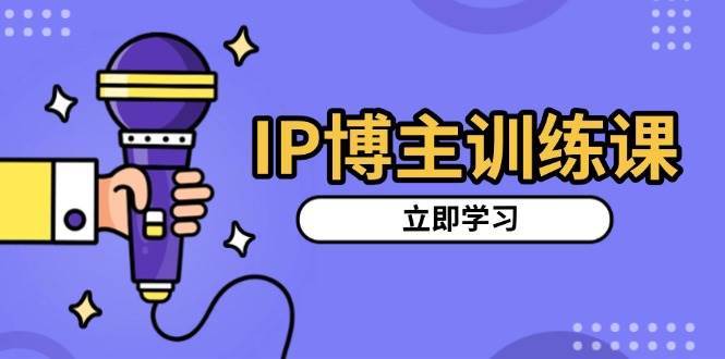 IP博主训练课，定位账号，推荐热门赛道，搭建涨粉架构，拍出更吸粉视频-知创网