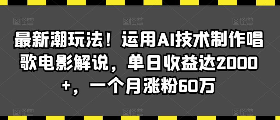 最新潮玩法！运用AI技术制作唱歌电影解说，单日收益达2000+，一个月涨粉60万【揭秘】-知创网