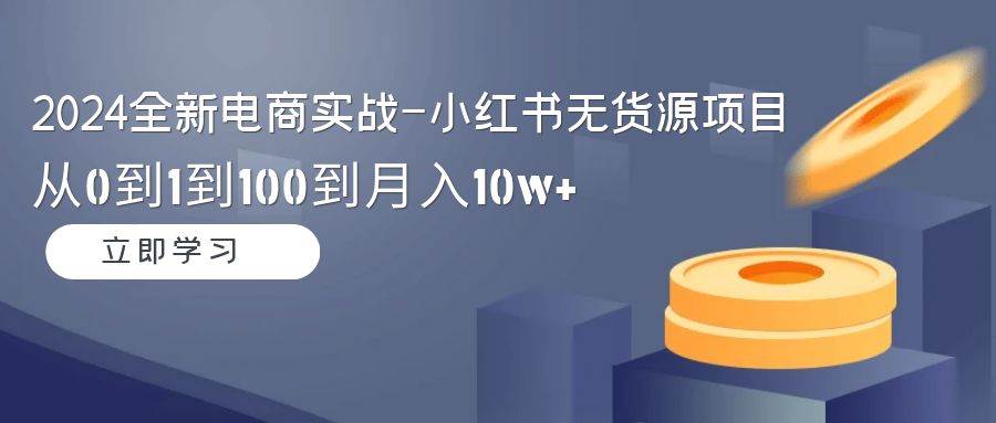 （9169期）2024全新电商实战-小红书无货源项目：从0到1到100到月入10w+-知创网