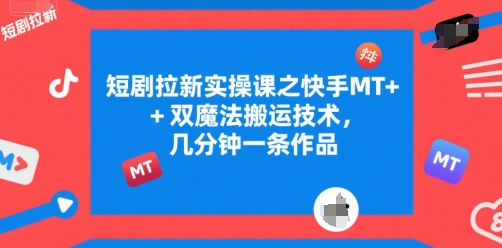 短剧拉新实操课之快手MT+双魔法搬运技术,几分钟一条作品-知创网