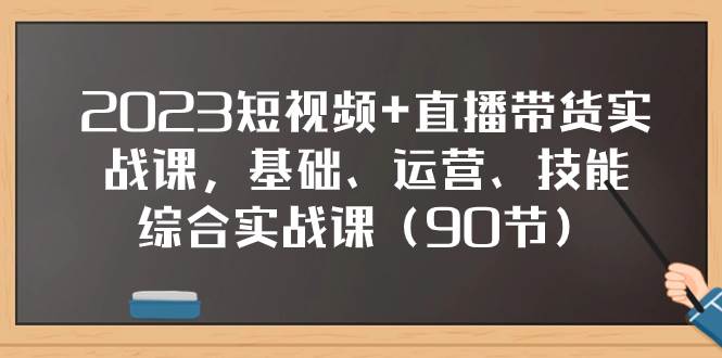 （7923期）2023短视频+直播带货实战课，基础、运营、技能综合实操课（90节）-知创网