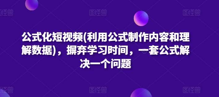 公式化短视频(利用公式制作内容和理解数据)，摒弃学习时间，一套公式解决一个问题-知创网
