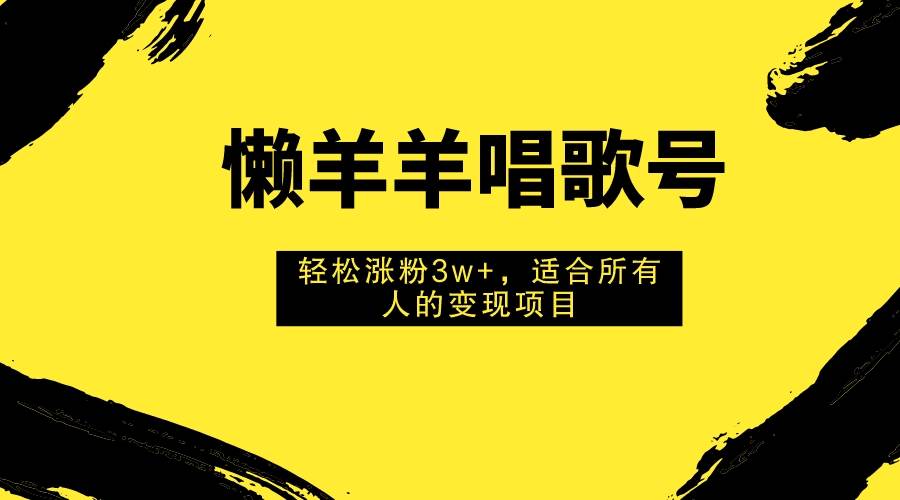 (7721期)懒羊羊唱歌号,轻松涨粉3w+,适合所有人的变现项目!-知创网