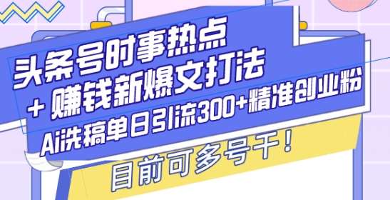 头条号时事热点+赚钱新爆文打法,Ai洗稿单日引流300+精准创业粉,目前可多号干【揭秘】-知创网