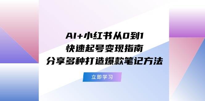 （11717期）AI+小红书从0到1快速起号变现指南：分享多种打造爆款笔记方法-知创网