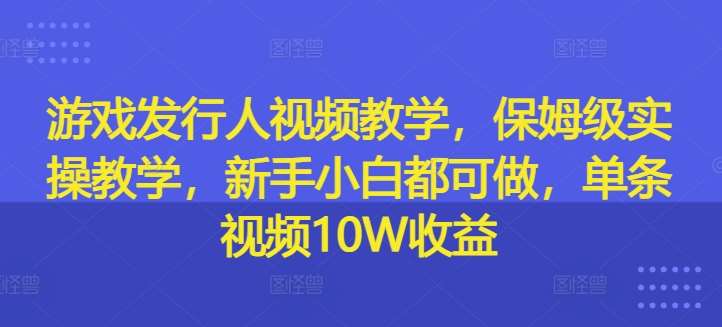 游戏发行人视频教学，保姆级实操教学，新手小白都可做，单条视频10W收益-知创网