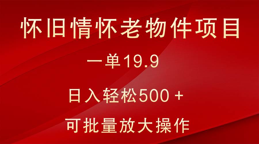 怀旧情怀老物件项目，一单19.9，日入轻松500＋，无操作难度，小白可轻松上手-知创网