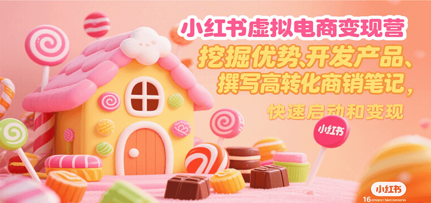 小红书虚拟电商变现营，挖掘优势、开发产品、撰写高转化商销笔记，快速启动和变现-知创网