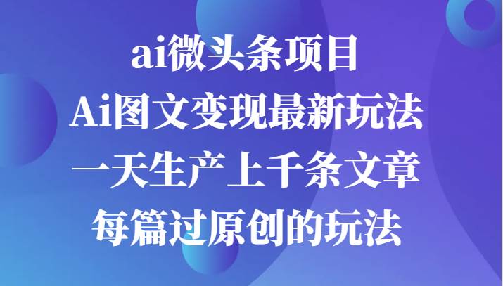 ai微头条项目，Ai图文变现最新玩法，一天生产上千条文章每篇过原创的玩法-知创网
