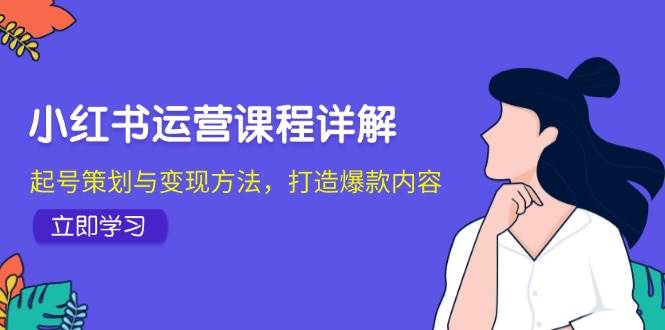 小红书运营课程详解：起号策划与变现方法，打造爆款内容-知创网
