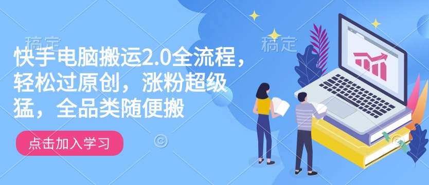 快手电脑搬运2.0全流程,轻松过原创,涨粉超级猛,全品类随便搬-知创网
