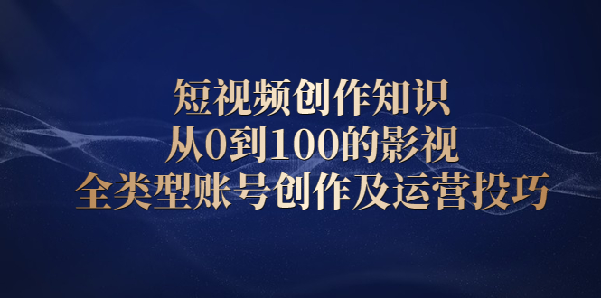 短视频创作知识，从0到100的影视全类型账号创作及运营投巧-知创网