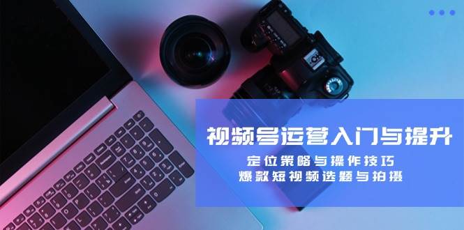 （12725期）视频号运营入门与提升：定位策略与操作技巧，爆款短视频选题与拍摄-知创网