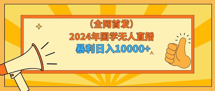 （9146期）2024年国学无人直播暴力日入10000+小白也可操作-知创网