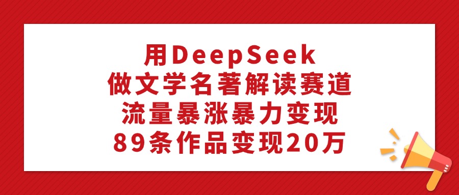 利用DeepSeek做文学名著解读赛道，流量暴涨暴力变现，89条作品变现20万-知创网