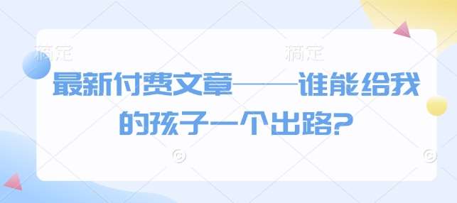 最新付费文章——谁能给我的孩子一个出路?-知创网