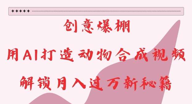 创意爆棚，用AI打造动物合成视频，解锁月入过W新秘籍【揭秘】-知创网