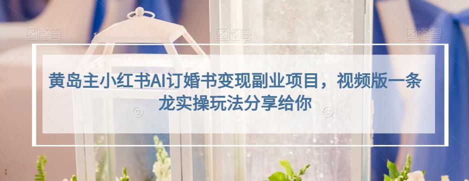 黄岛主小红书AI订婚书变现副业项目，视频版一条龙实操玩法分享给你-知创网