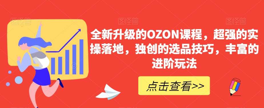 全新升级的OZON课程,超强的实操落地,独创的选品技巧,丰富的进阶玩法-知创网