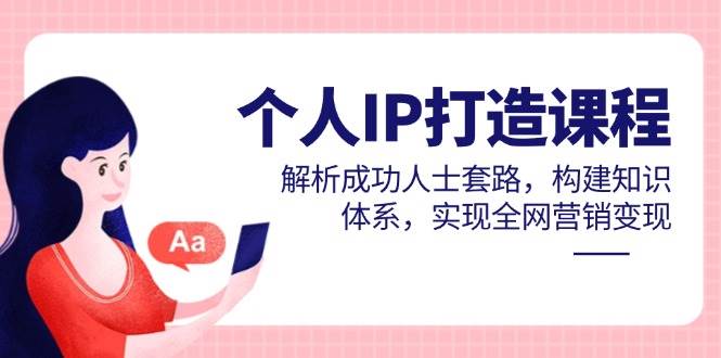 （14777期）个人IP打造课程，解析成功人士套路，构建知识体系，实现全网营销变现-知创网