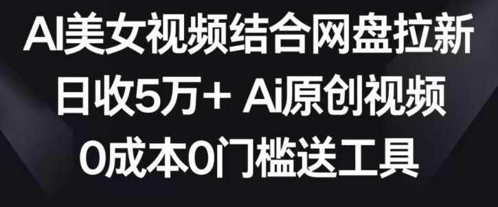 AI美女视频结合网盘拉新，日收5万+两分钟一条Ai原创视频，0成本0门槛送工具【揭秘】-知创网