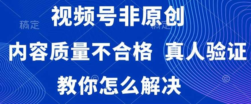 视频号非原创，内容质量不合格，真人验证，违规怎么解决【揭秘】-知创网