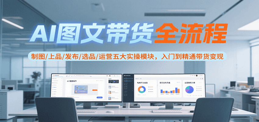 AI图文带货全流程，制图/上品/发布/选品/运营五大实操模块，入门到精通带货变现-知创网
