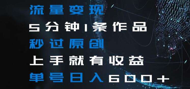 流量变现5分钟1条作品秒过原创上手就有收益单号日入600+【揭秘】-知创网
