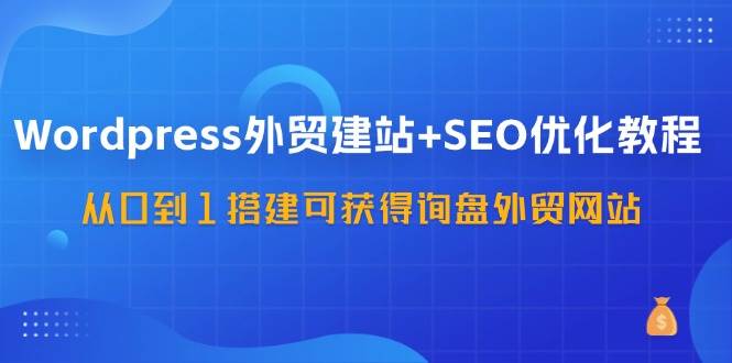 （11911期）WordPress-外贸建站+SEO优化教程：从0到1搭建可获得询盘外贸网站-57节课-知创网
