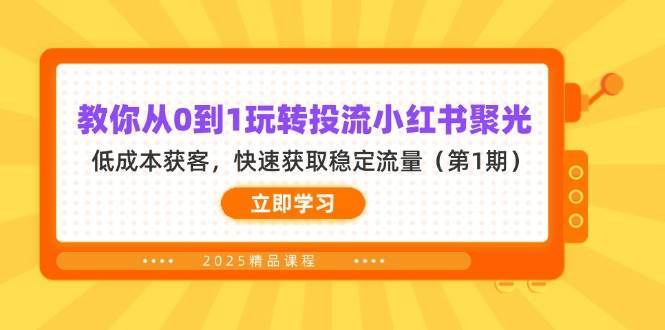 教你从0到1玩转投流小红书聚光，低成本获客，快速获取稳定流量（第1期）-知创网