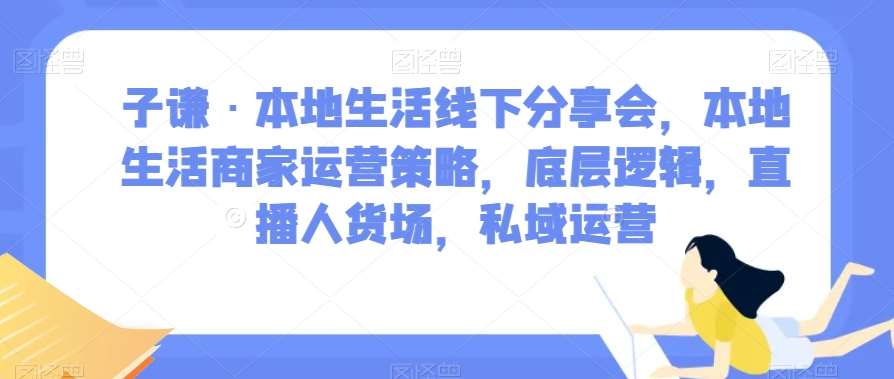 子谦·本地生活线下分享会，本地生活商家运营策略，底层逻辑，直播人货场，私域运营-知创网