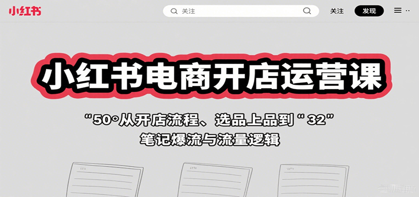 小红书电商开店运营课：从开店流程、选品上品到笔记爆流与流量逻辑-知创网