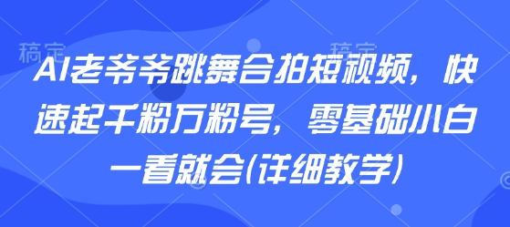 AI老爷爷跳舞合拍短视频，快速起千粉万粉号，零基础小白一看就会(详细教学)-知创网