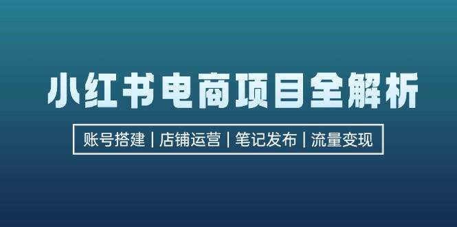 （12915期）小红书电商项目全解析，包括账号搭建、店铺运营、笔记发布  实现流量变现-知创网