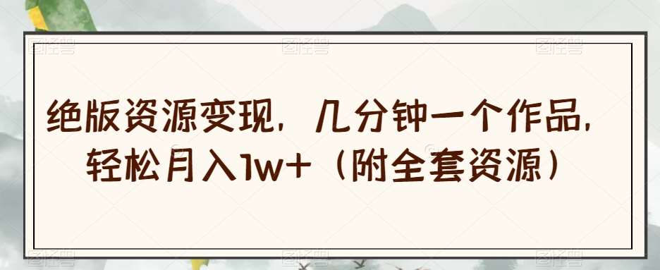 绝版资源变现，几分钟一个作品，轻松月入1w+（附全套资源）【揭秘】-知创网